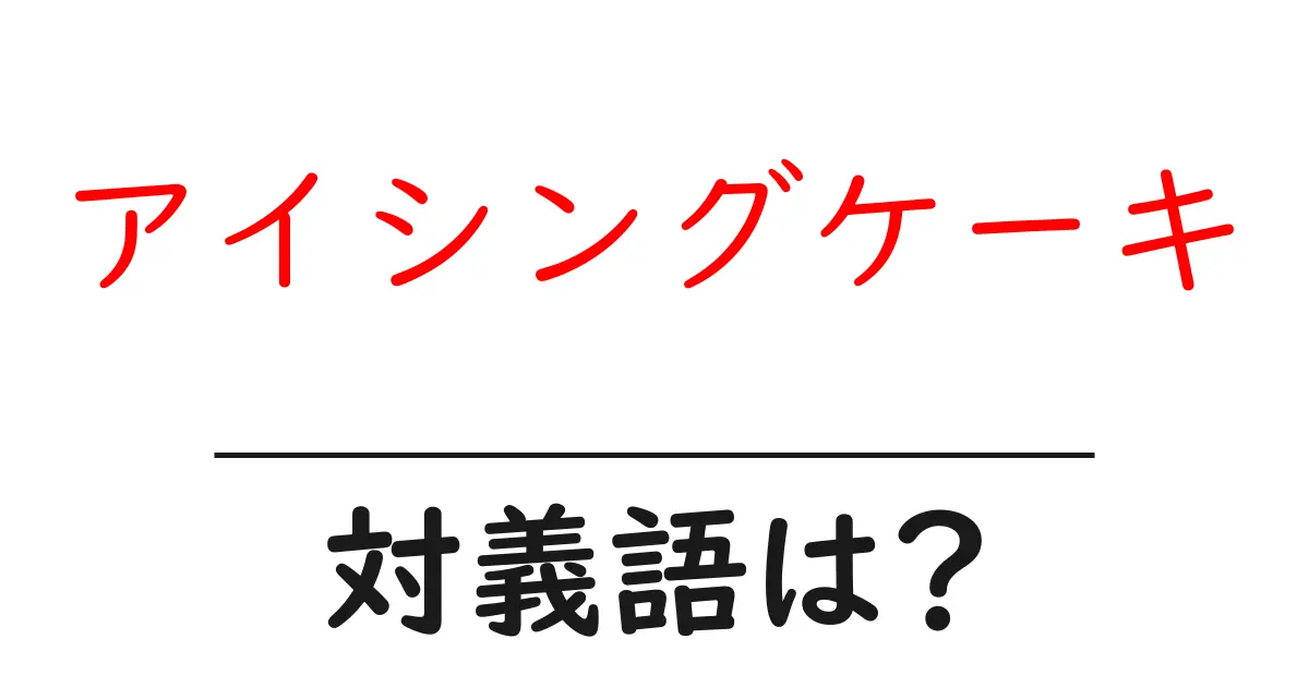 アイシングケーキの対義語・反対語を使用例を交えて分かりやすく解説!