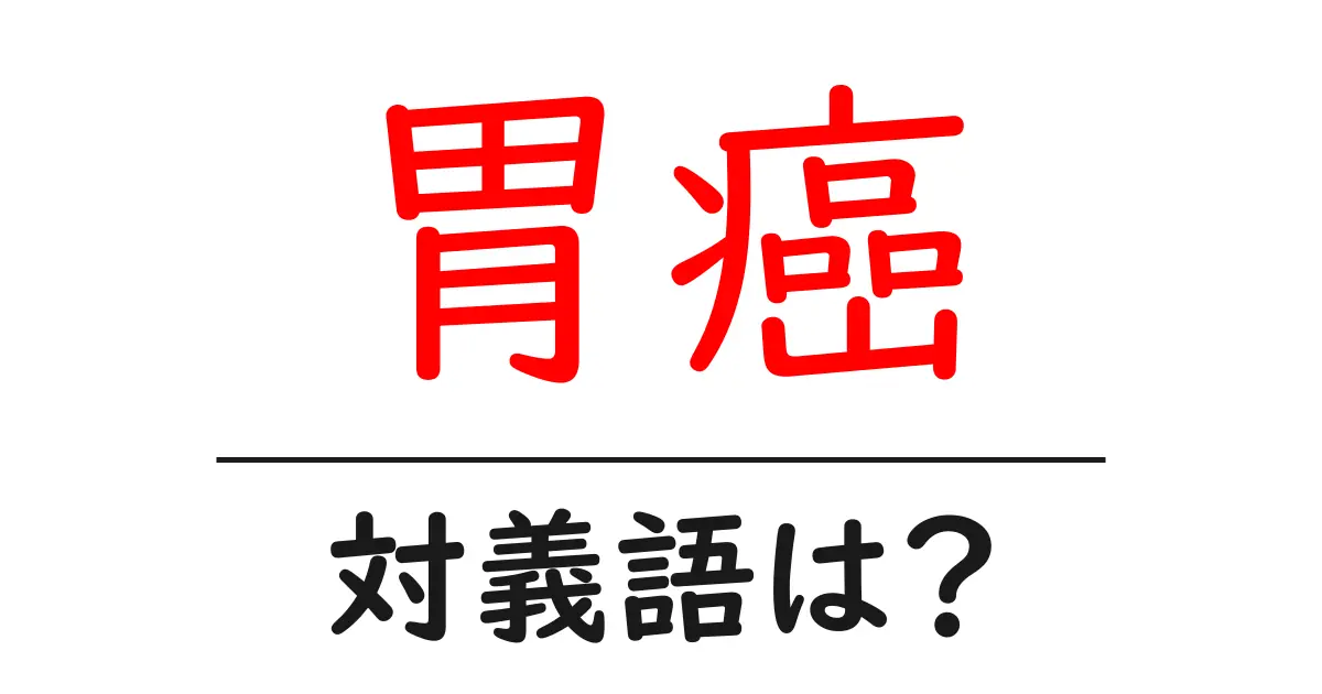胃癌の対義語・反対語を使用例を交えて分かりやすく解説!
