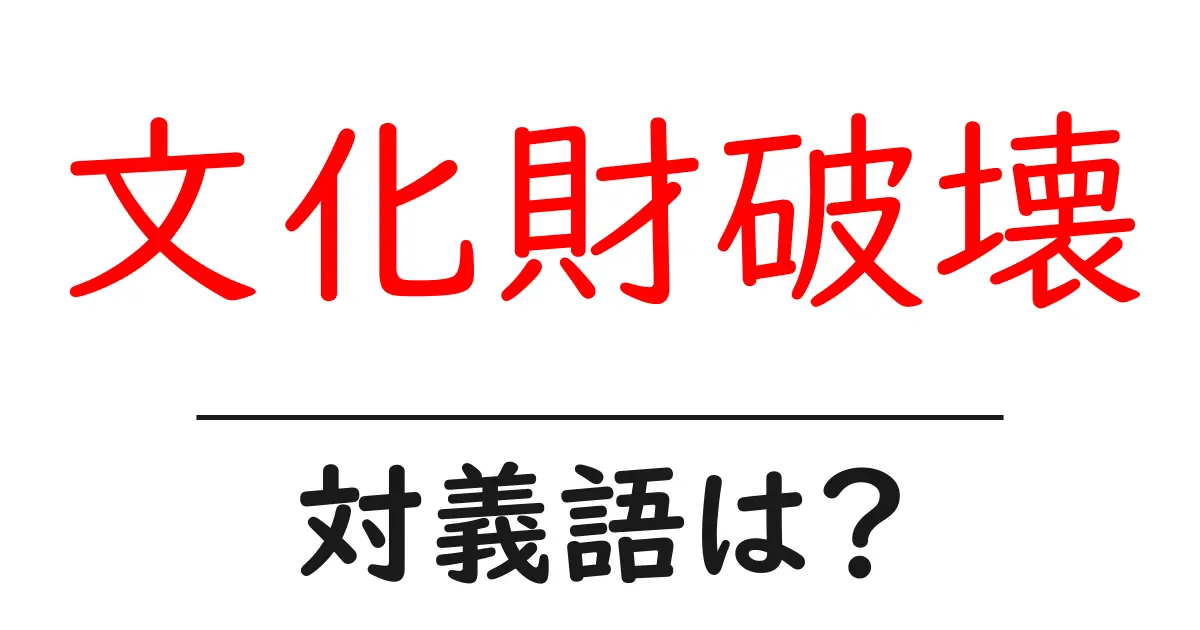 文化財破壊の対義語・反対語を使用例を交えて分かりやすく解説!