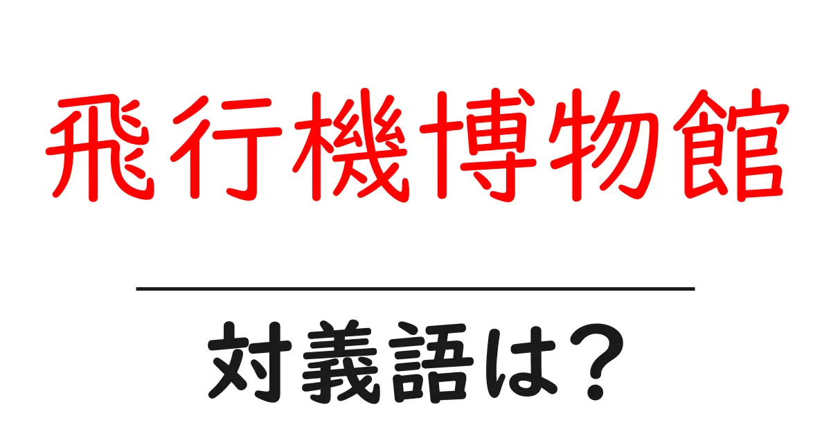 飛行機博物館の対義語・反対語を使用例を交えて分かりやすく解説！