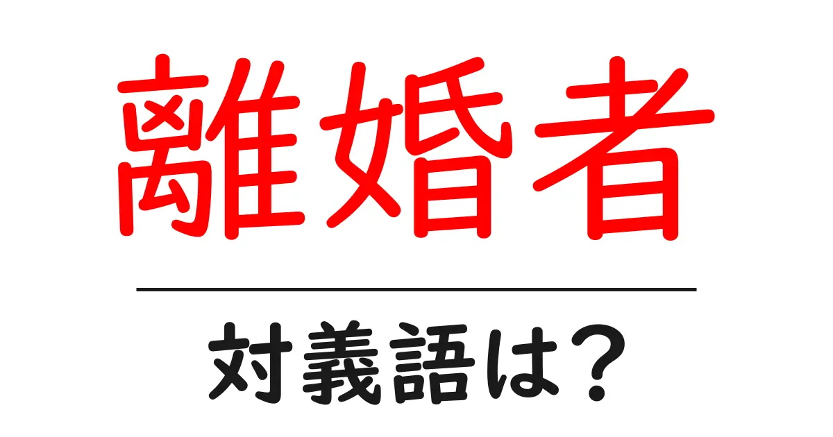 離婚者の対義語・反対語を使用例を交えて分かりやすく解説!