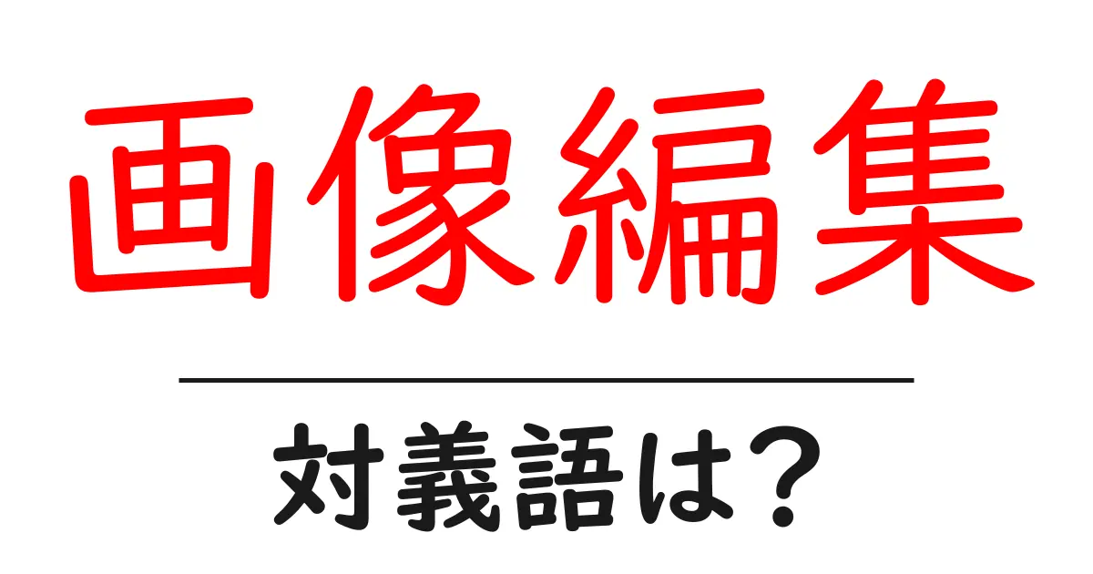 画像編集の対義語・反対語を使用例を交えて分かりやすく解説!