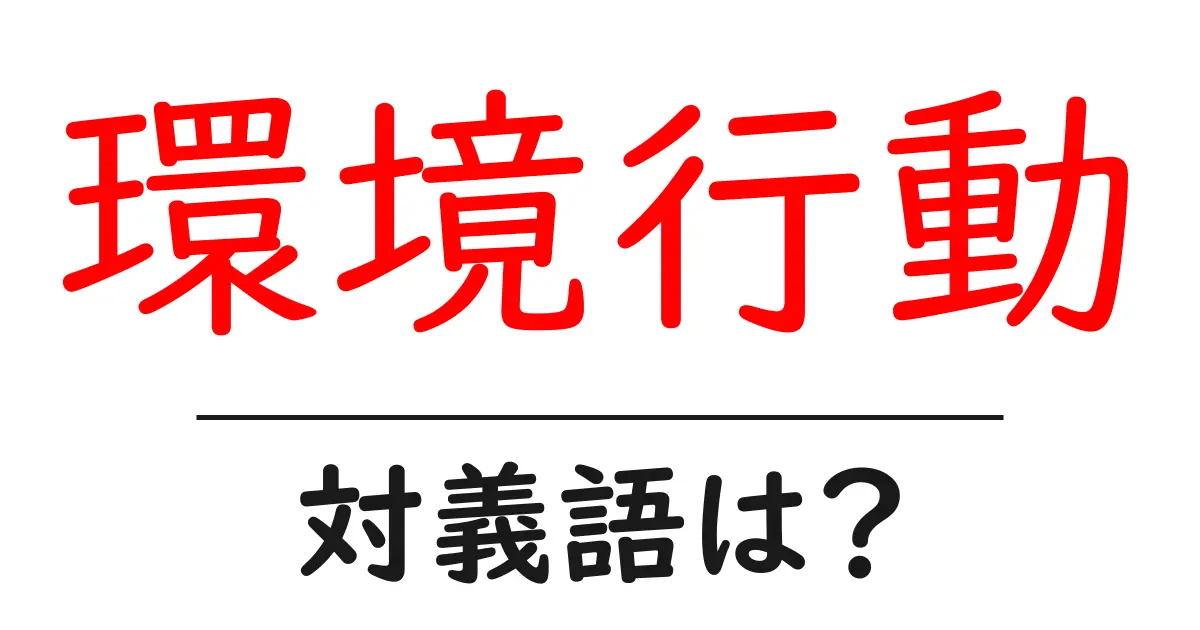 環境行動の対義語・反対語を使用例を交えて分かりやすく解説！
