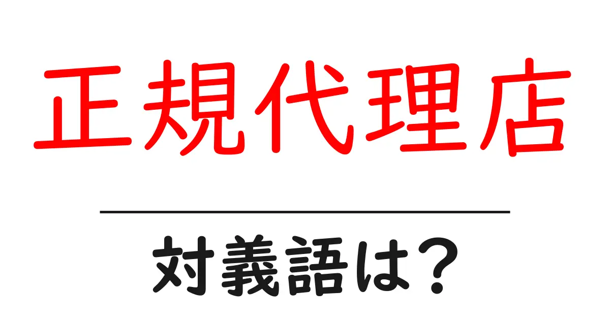 正規代理店の対義語・反対語を使用例を交えて分かりやすく解説！