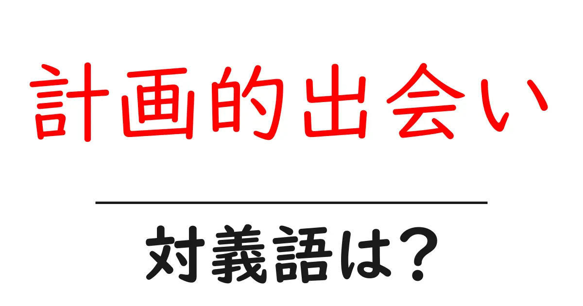 計画的出会いの対義語・反対語を使用例を交えて分かりやすく解説!