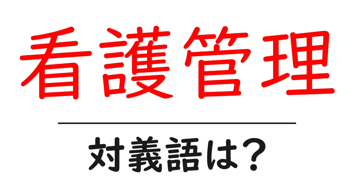 看護管理の対義語・反対語を使用例を交えて分かりやすく解説!