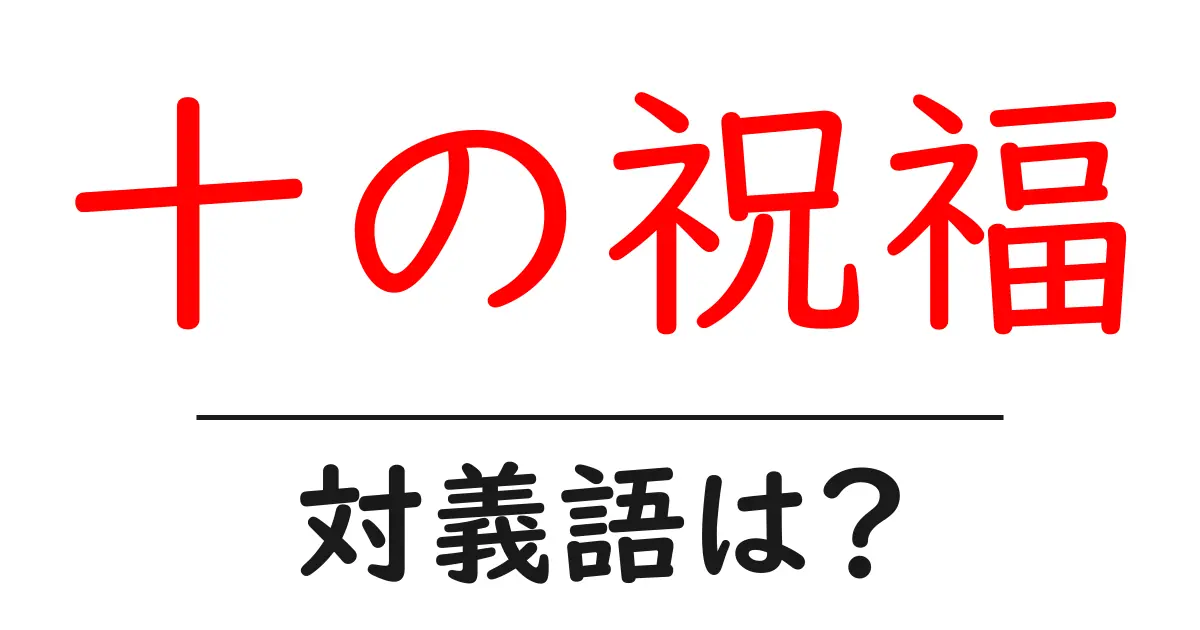 十の祝福の対義語・反対語を使用例を交えて分かりやすく解説！