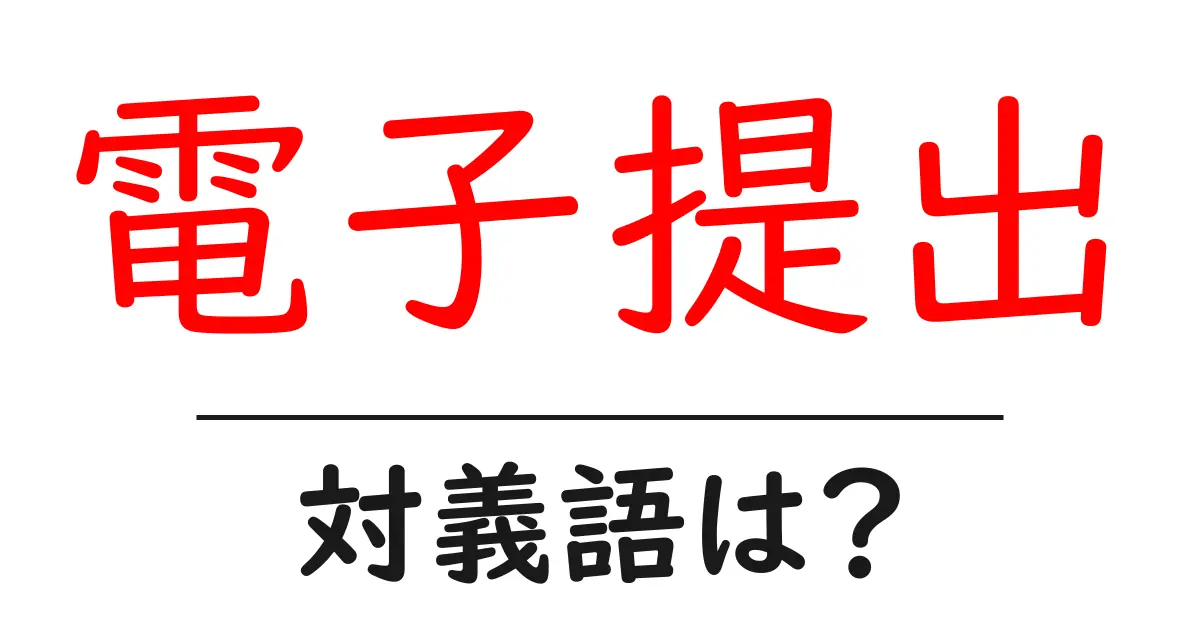 電子提出の対義語・反対語を使用例を交えて分かりやすく解説!