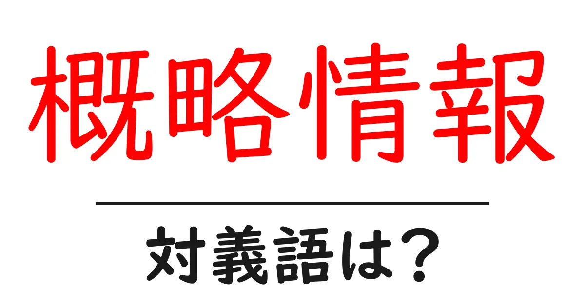 概略情報の対義語・反対語を使用例を交えて分かりやすく解説！