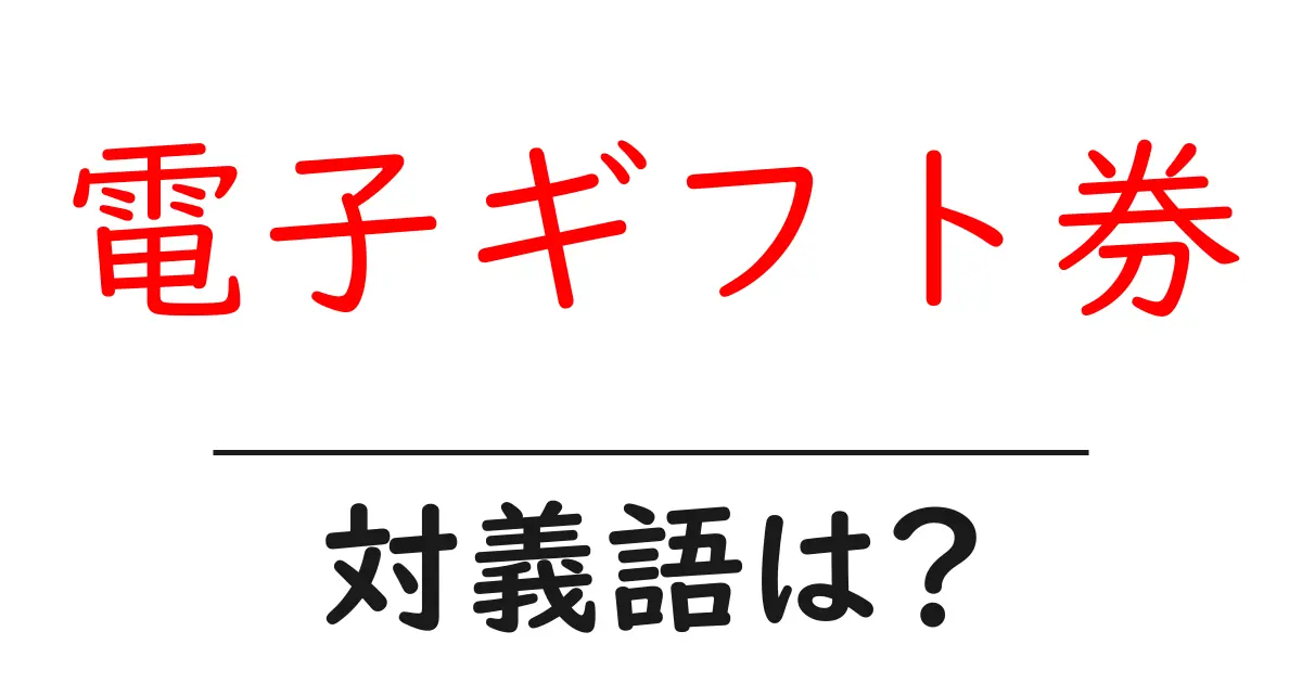 電子ギフト券の対義語・反対語を使用例を交えて分かりやすく解説!