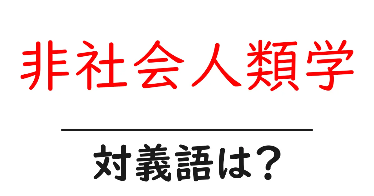 非社会人類学の対義語・反対語を使用例を交えて分かりやすく解説!