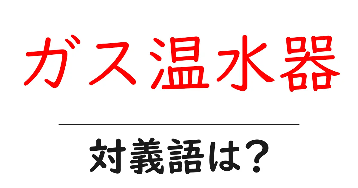 ガス温水器の対義語・反対語を使用例を交えて分かりやすく解説!