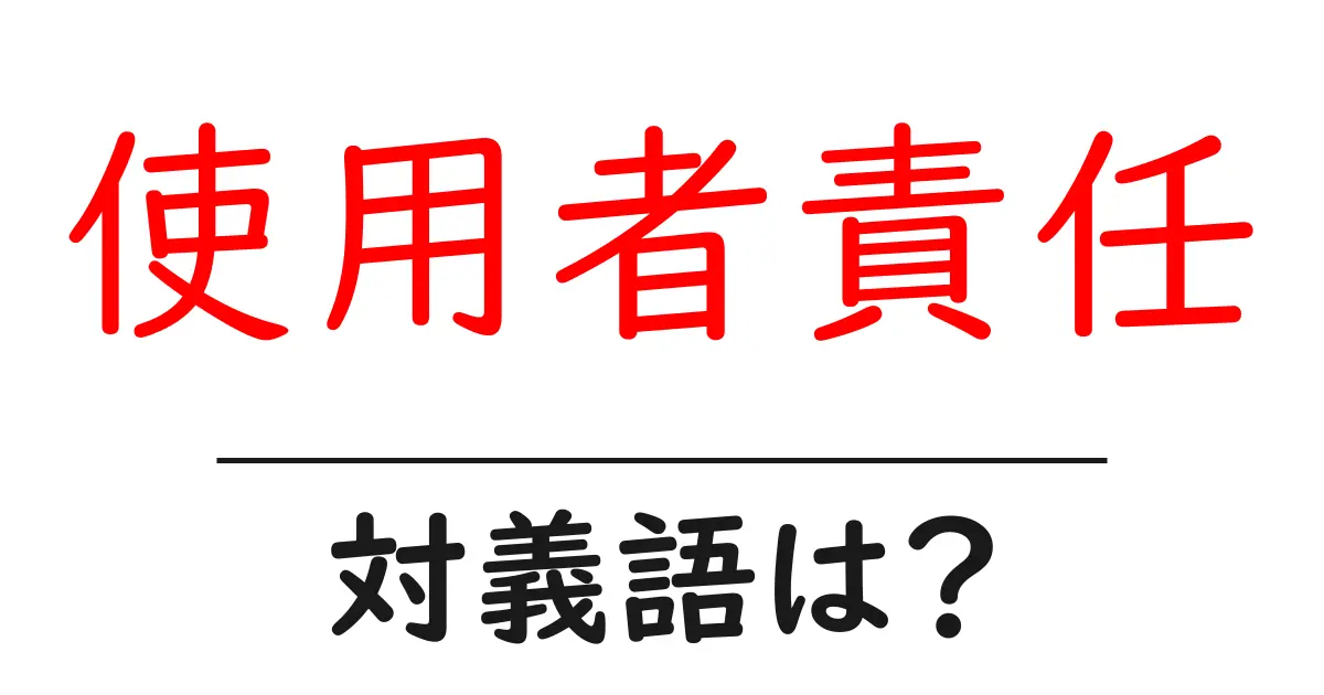 使用者責任の対義語・反対語を使用例を交えて分かりやすく解説！