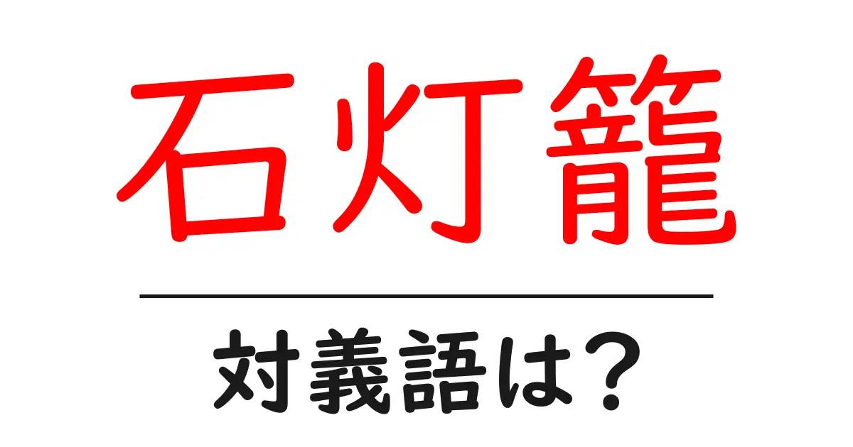 石灯籠の対義語・反対語を使用例を交えて分かりやすく解説!