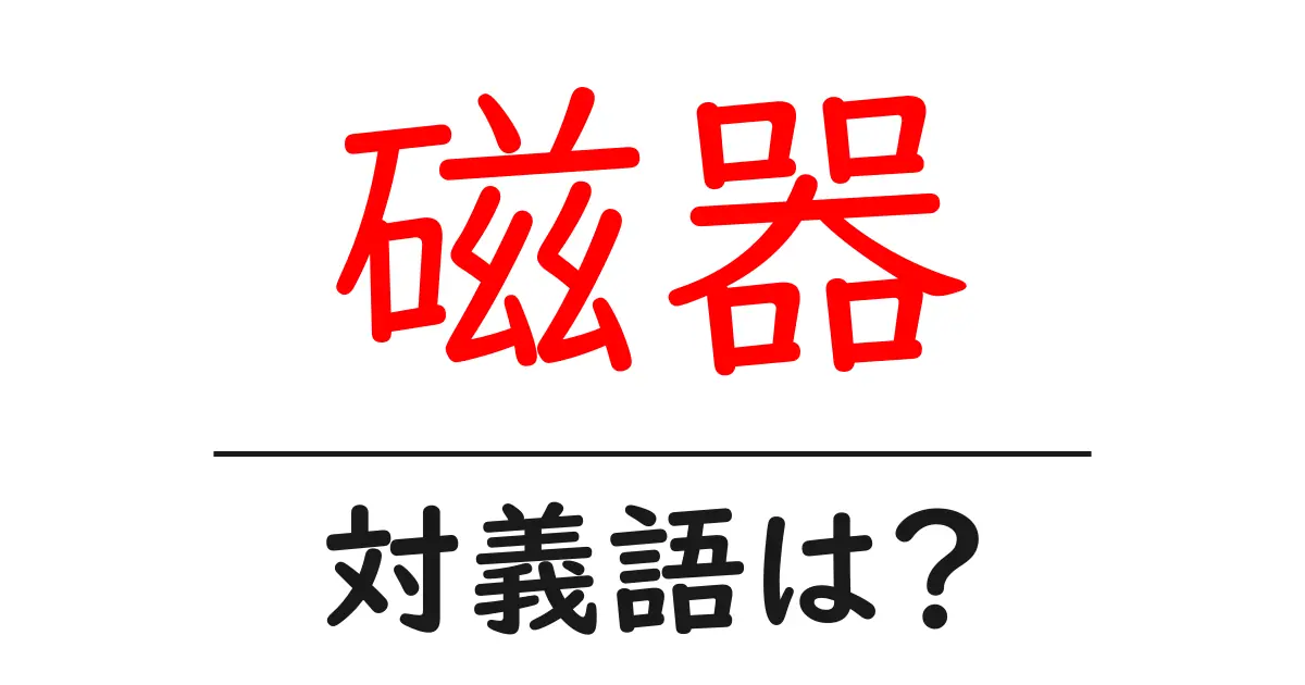 磁器の対義語・反対語を使用例を交えて分かりやすく解説!