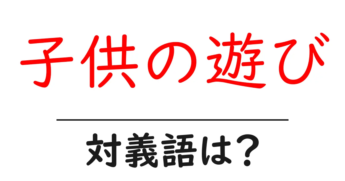 子供の遊びの対義語・反対語を使用例を交えて分かりやすく解説!