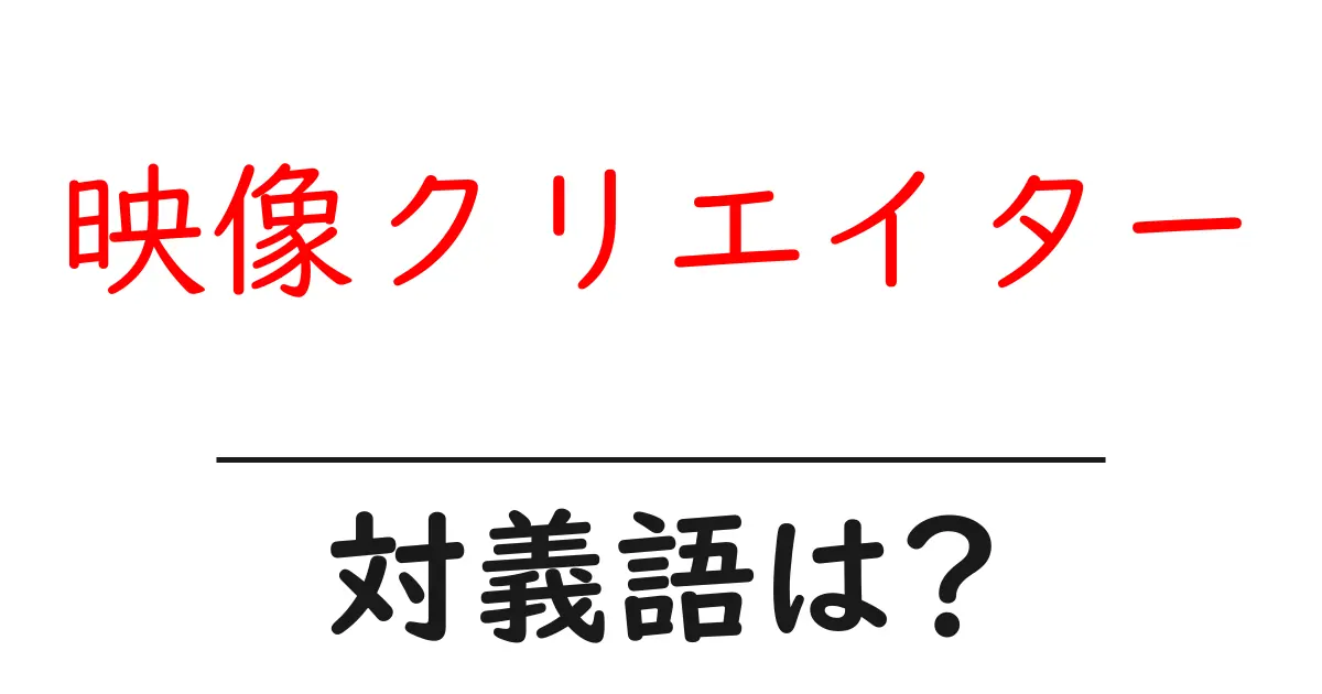 映像クリエイターの対義語・反対語を使用例を交えて分かりやすく解説！