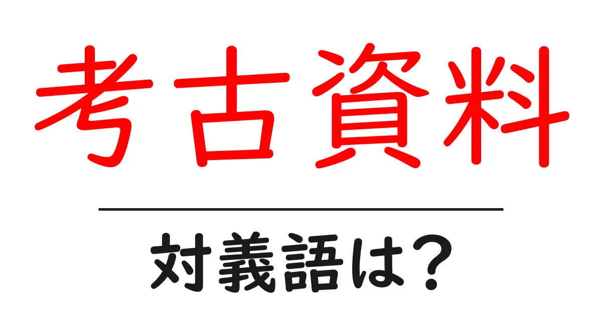 考古資料の対義語・反対語を使用例を交えて分かりやすく解説！