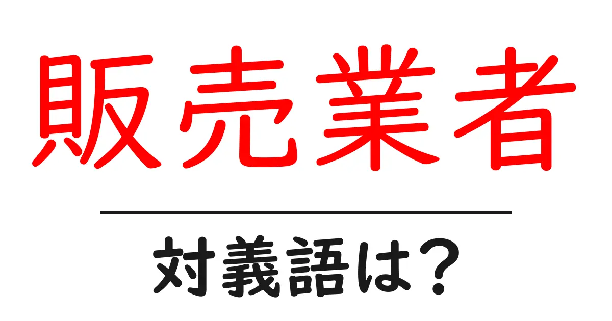 販売業者の対義語・反対語を使用例を交えて分かりやすく解説！