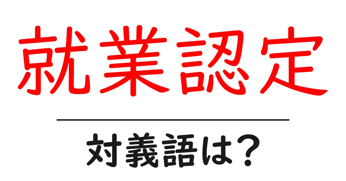 就業認定の対義語・反対語を使用例を交えて分かりやすく解説!