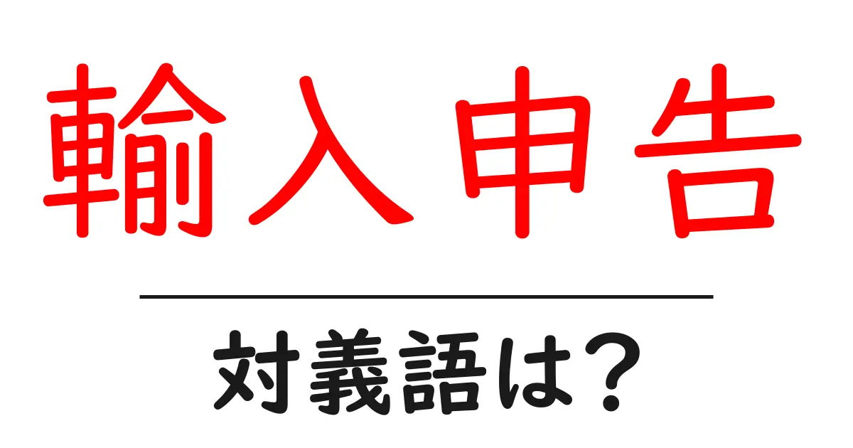 輸入申告の対義語・反対語を使用例を交えて分かりやすく解説！