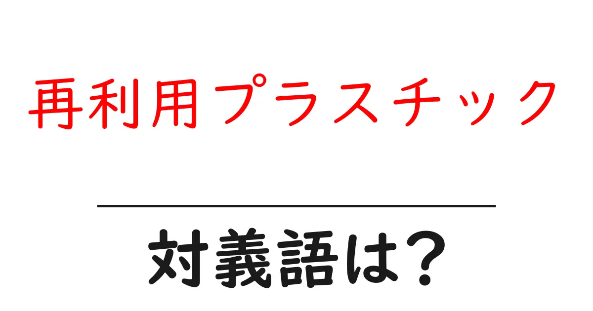 再利用プラスチックの対義語・反対語を使用例を交えて分かりやすく解説!