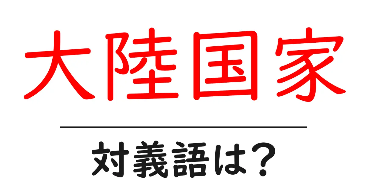 大陸国家の対義語・反対語を使用例を交えて分かりやすく解説!