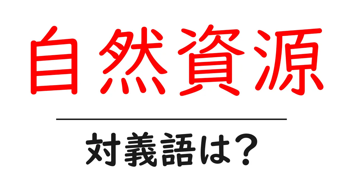 自然資源の対義語・反対語を使用例を交えて分かりやすく解説！