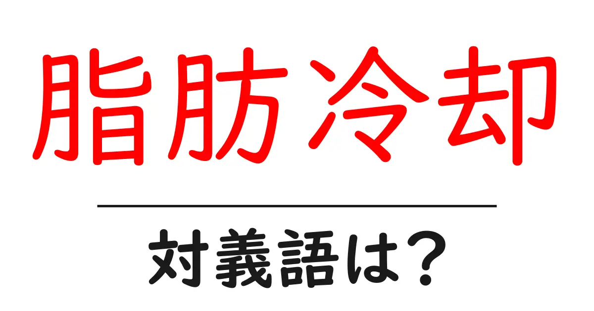 脂肪冷却の対義語・反対語を使用例を交えて分かりやすく解説!
