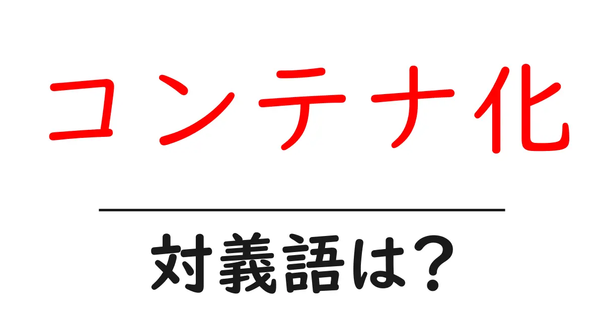 コンテナ化の対義語・反対語を使用例を交えて分かりやすく解説!