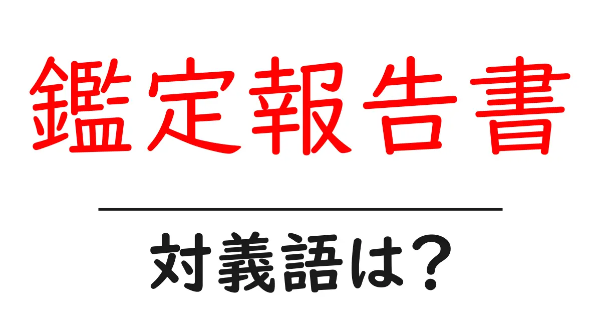 鑑定報告書の対義語・反対語を使用例を交えて分かりやすく解説!
