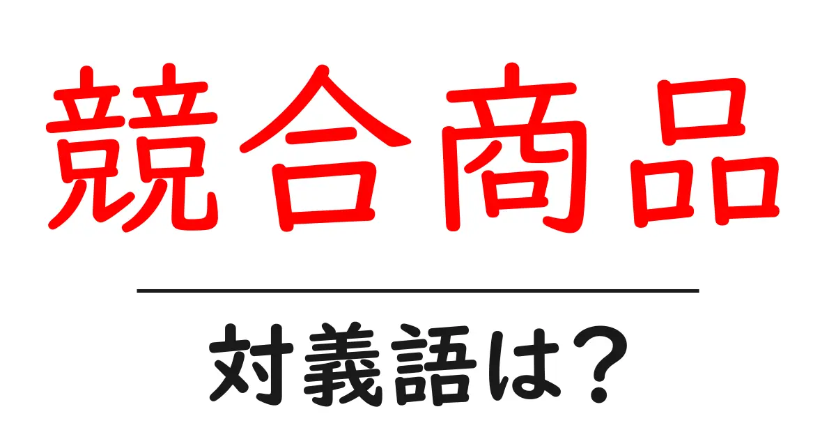競合商品の対義語・反対語を使用例を交えて分かりやすく解説!