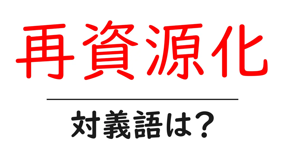 再資源化の対義語・反対語を使用例を交えて分かりやすく解説!