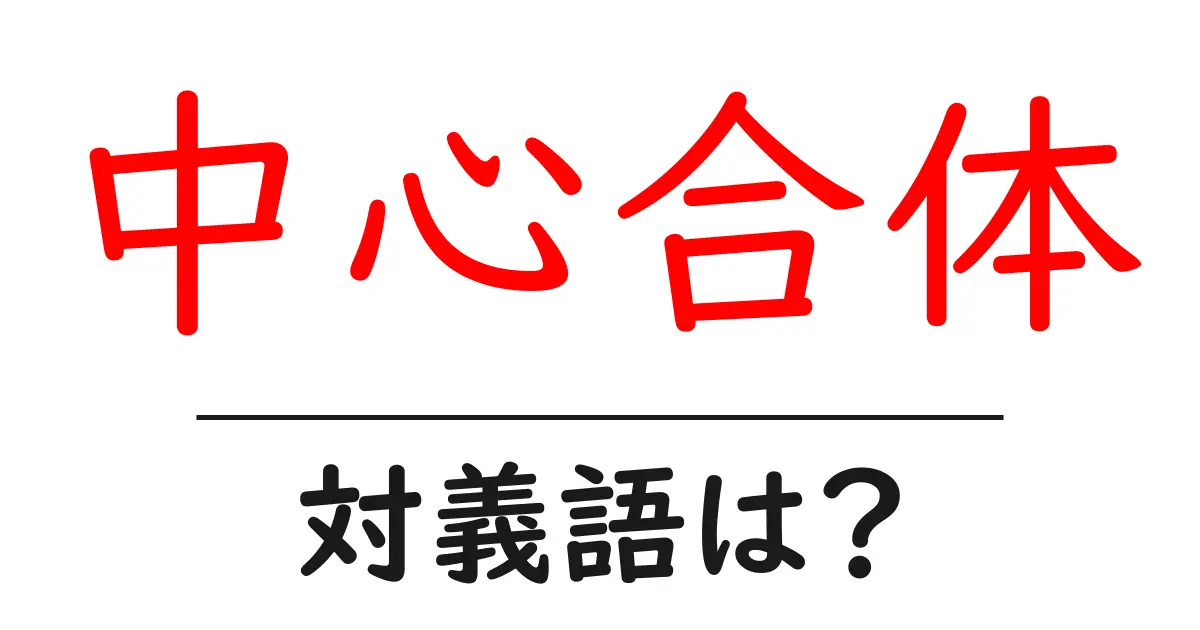 中心合体の対義語・反対語を使用例を交えて分かりやすく解説!