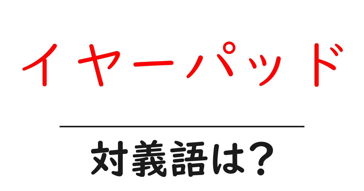 イヤーパッドの対義語・反対語を使用例を交えて分かりやすく解説!