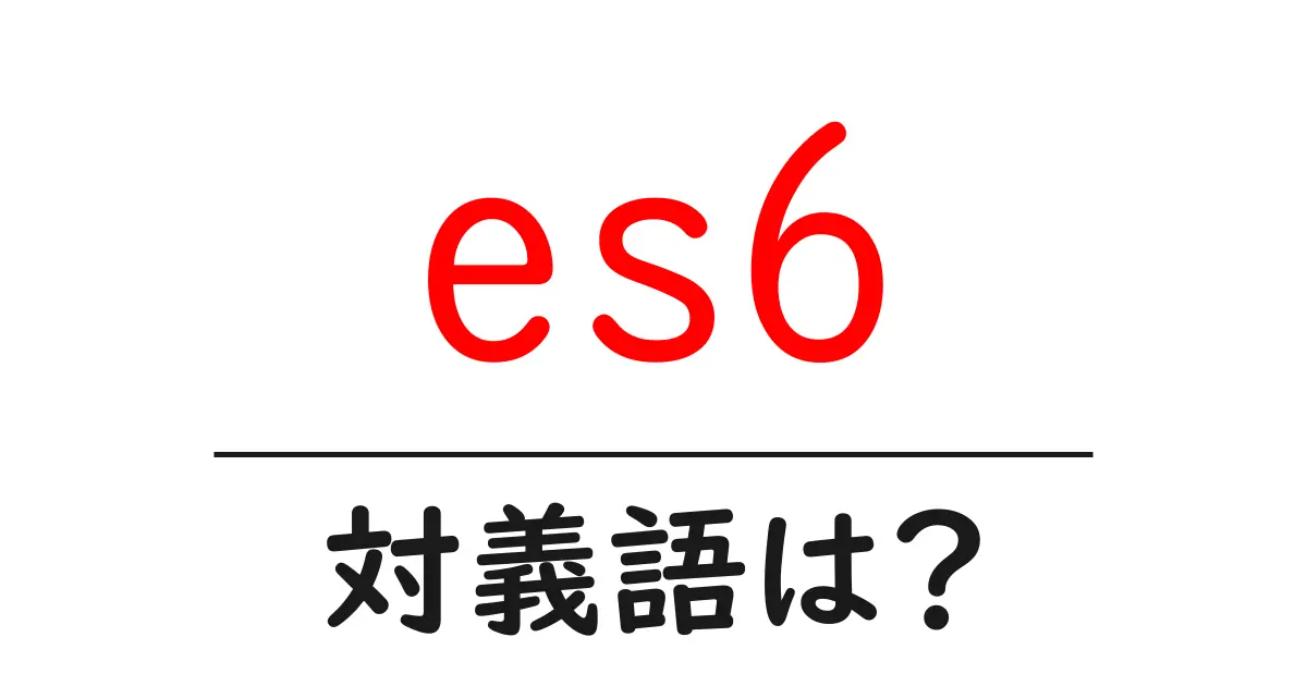 es6の対義語・反対語を使用例を交えて分かりやすく解説!
