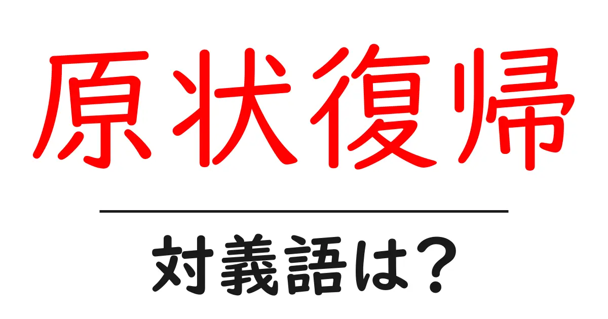 原状復帰の対義語・反対語を使用例を交えて分かりやすく解説!