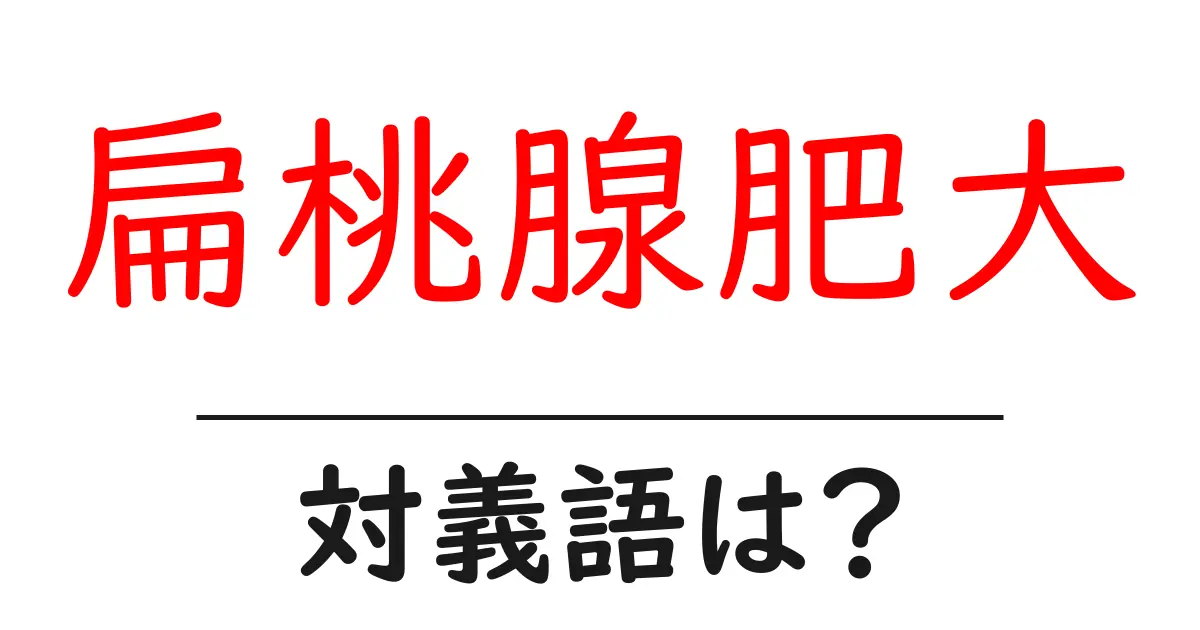 扁桃腺肥大の対義語・反対語を使用例を交えて分かりやすく解説!
