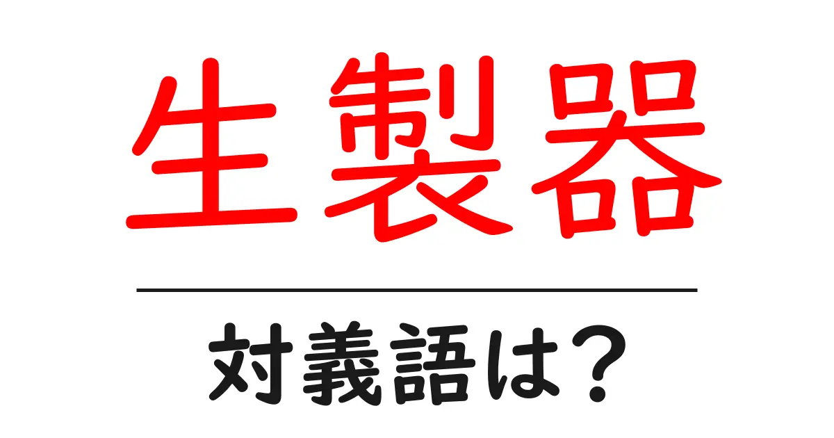 生製器の対義語・反対語を使用例を交えて分かりやすく解説!