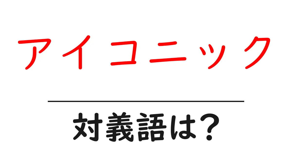 アイコニックの対義語・反対語を使用例を交えて分かりやすく解説！