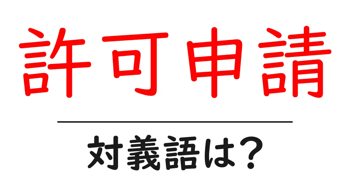 許可申請の対義語・反対語を使用例を交えて分かりやすく解説！