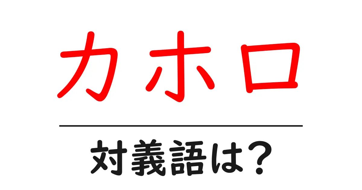 カホロの対義語・反対語を使用例を交えて分かりやすく解説!