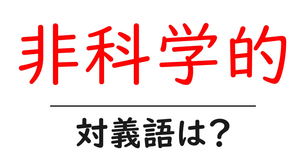 非科学的の対義語・反対語を使用例を交えて分かりやすく解説!