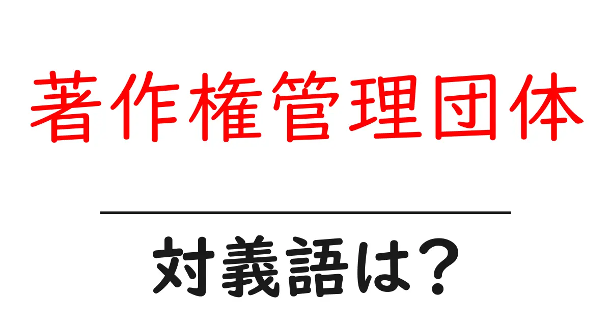 著作権管理団体の対義語・反対語を使用例を交えて分かりやすく解説!