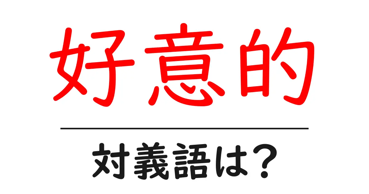 好意的の対義語・反対語を使用例を交えて分かりやすく解説!