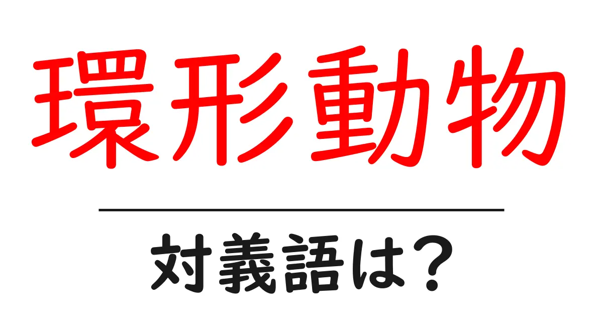 環形動物の対義語・反対語を使用例を交えて分かりやすく解説!
