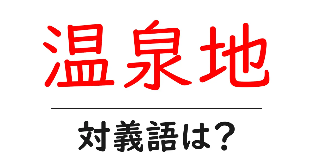 温泉地の対義語・反対語を使用例を交えて分かりやすく解説!