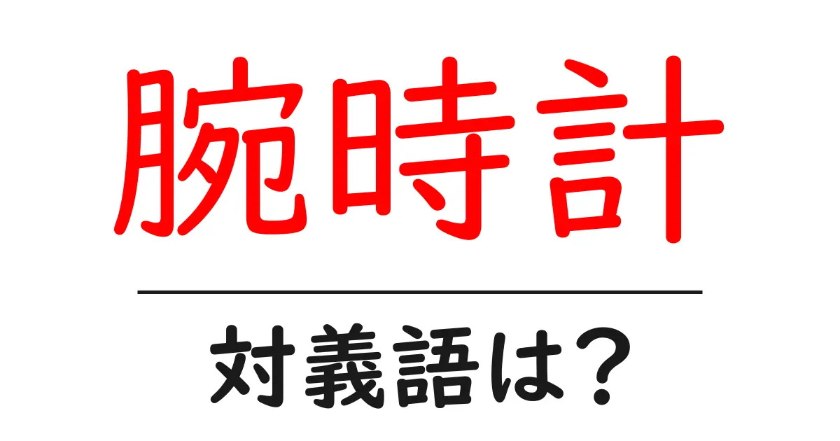 腕時計の対義語・反対語を使用例を交えて分かりやすく解説!