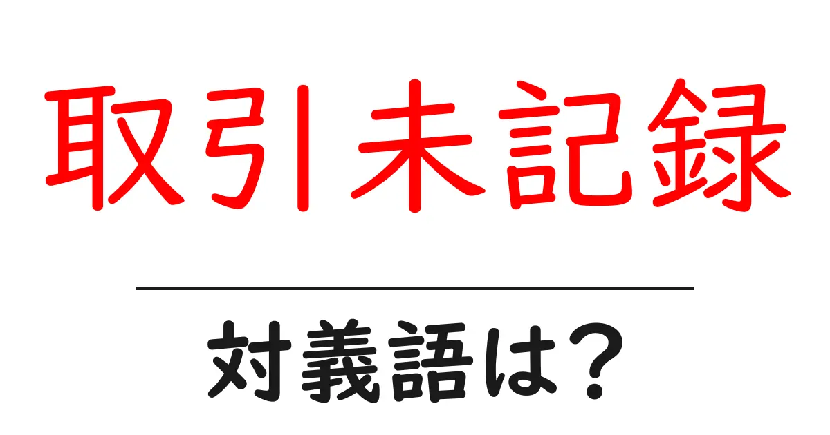 取引未記録の対義語・反対語を使用例を交えて分かりやすく解説!