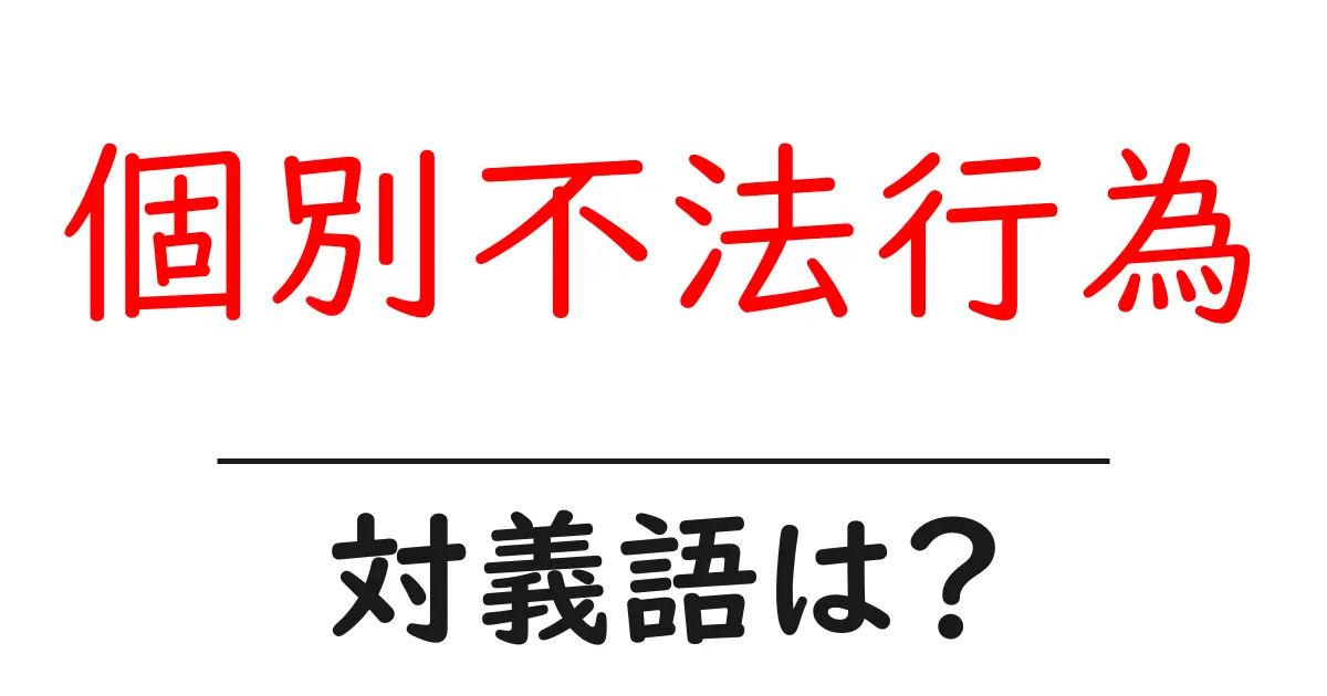 個別不法行為の対義語・反対語を使用例を交えて分かりやすく解説!